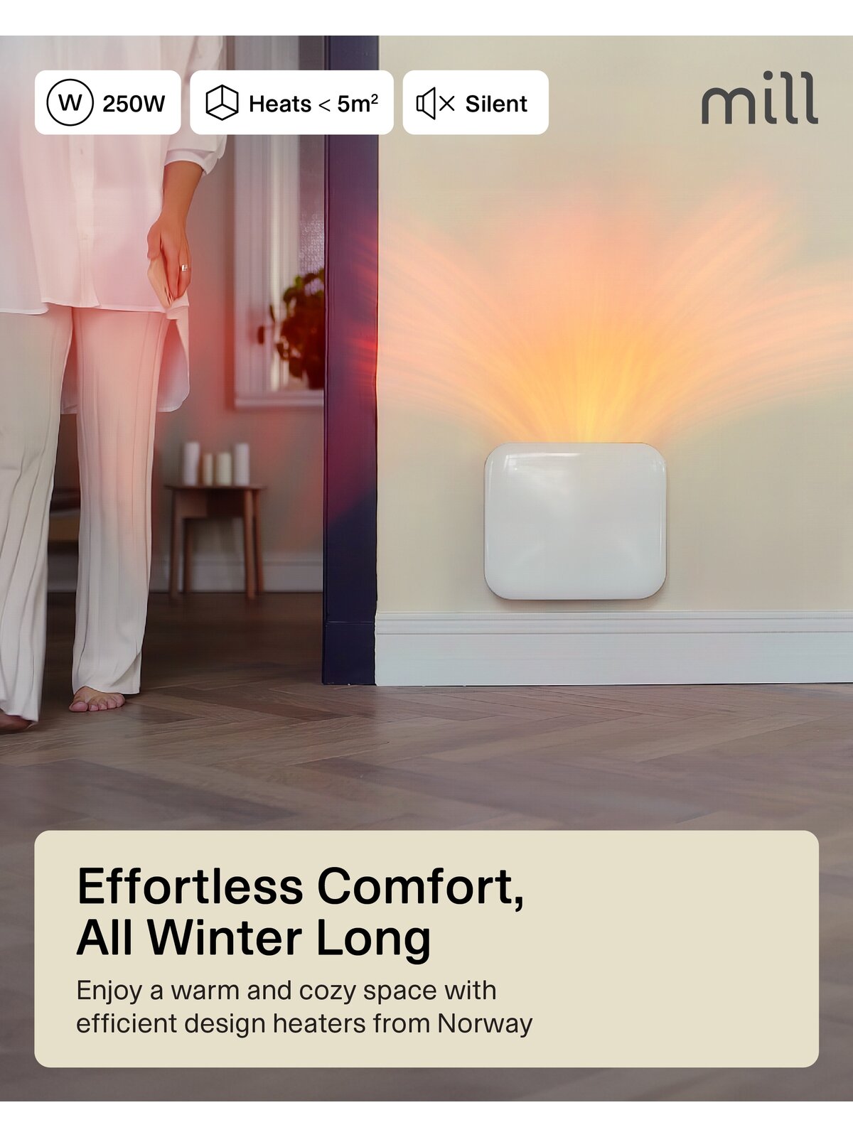 Mill | Heater | IB250 Steel | Panel Heater | 250 W | Number of power levels 1 | Suitable for rooms up to 2-5 m² | White 1 Mill | Heater | IB250 Steel | Panel Heater | 250 W | Number of power levels 1 | Suitable for rooms up to 2-5 m² | White 1
